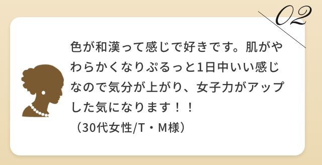 肌がやわらかくなり、ぷるっと一日中いい感じなので気分が上がり、女子力がアップした気になります。